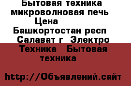 Бытовая техника -микроволновая печь › Цена ­ 1 000 - Башкортостан респ., Салават г. Электро-Техника » Бытовая техника   